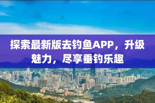 探索最新版去釣魚APP，升級(jí)魅力，盡享垂釣樂趣