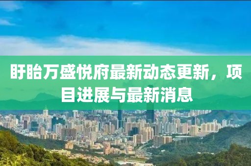 盱眙萬盛悅府最新動態(tài)更新，項目進展與最新消息
