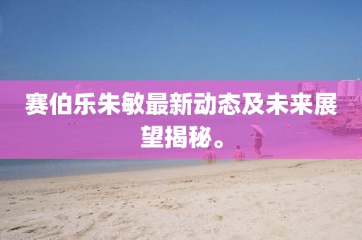 賽伯樂朱敏最新動態(tài)及未來展望揭秘。