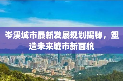 岑溪城市最新發(fā)展規(guī)劃揭秘，塑造未來城市新面貌