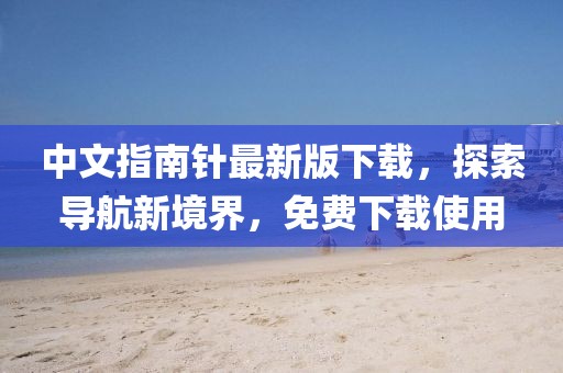 中文指南針最新版下載，探索導(dǎo)航新境界，免費(fèi)下載使用