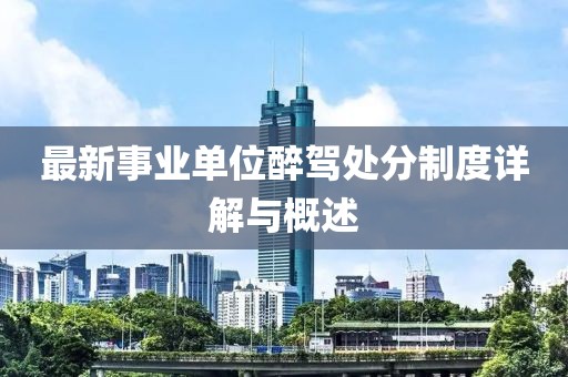 最新事業(yè)單位醉駕處分制度詳解與概述