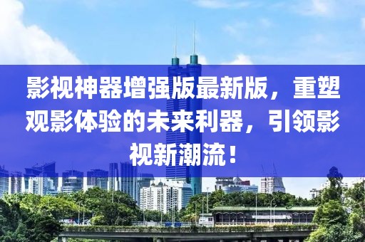 影視神器增強(qiáng)版最新版，重塑觀影體驗(yàn)的未來利器，引領(lǐng)影視新潮流！