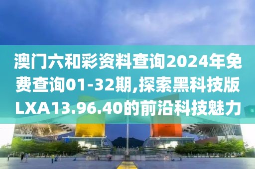 澳門六和彩資料查詢2024年免費查詢01-32期,探索黑科技版LXA13.96.40的前沿科技魅力