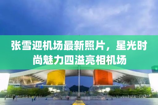張雪迎機場最新照片，星光時尚魅力四溢亮相機場