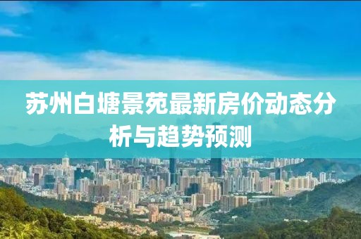 蘇州白塘景苑最新房?jī)r(jià)動(dòng)態(tài)分析與趨勢(shì)預(yù)測(cè)