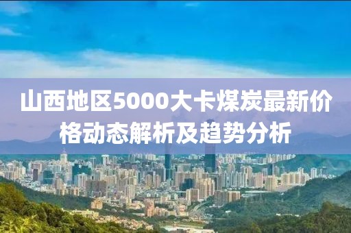 山西地區(qū)5000大卡煤炭最新價格動態(tài)解析及趨勢分析