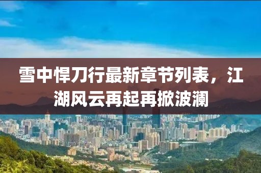 雪中悍刀行最新章節(jié)列表，江湖風(fēng)云再起再掀波瀾