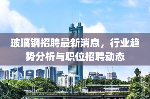 玻璃鋼招聘最新消息，行業(yè)趨勢分析與職位招聘動態(tài)