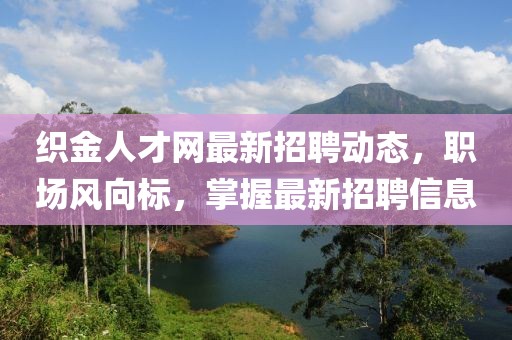 織金人才網(wǎng)最新招聘動(dòng)態(tài)，職場(chǎng)風(fēng)向標(biāo)，掌握最新招聘信息