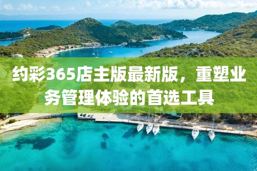 約彩365店主版最新版，重塑業(yè)務(wù)管理體驗(yàn)的首選工具