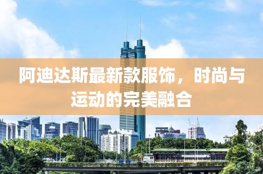 阿迪達(dá)斯最新款服飾，時(shí)尚與運(yùn)動(dòng)的完美融合