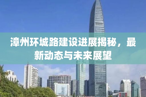 漳州環(huán)城路建設(shè)進展揭秘，最新動態(tài)與未來展望