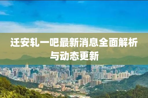 遷安軋一吧最新消息全面解析與動(dòng)態(tài)更新