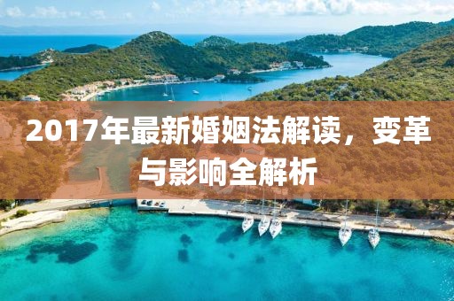2017年最新婚姻法解讀，變革與影響全解析