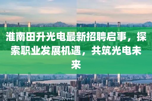 淮南田升光電最新招聘啟事，探索職業(yè)發(fā)展機遇，共筑光電未來