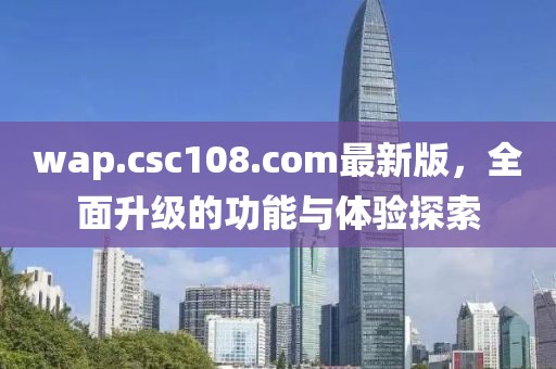wap.csc108.com最新版，全面升級的功能與體驗(yàn)探索