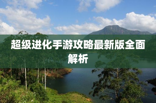 超級進(jìn)化手游攻略最新版全面解析
