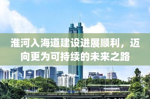淮河入海道建設進展順利，邁向更為可持續(xù)的未來之路