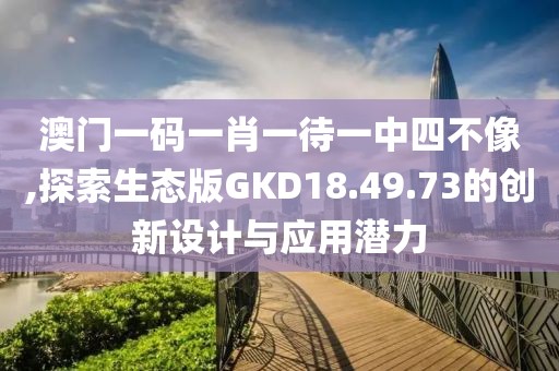 澳門一碼一肖一待一中四不像,探索生態(tài)版GKD18.49.73的創(chuàng)新設計與應用潛力