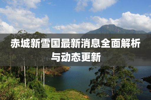 赤城新雪國最新消息全面解析與動態(tài)更新