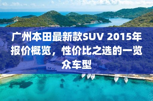 廣州本田最新款SUV 2015年報(bào)價(jià)概覽，性價(jià)比之選的一覽眾車(chē)型