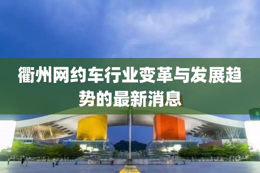 衢州網(wǎng)約車行業(yè)變革與發(fā)展趨勢的最新消息