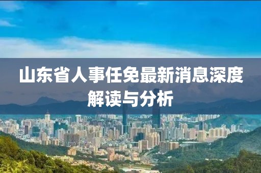 山東省人事任免最新消息深度解讀與分析