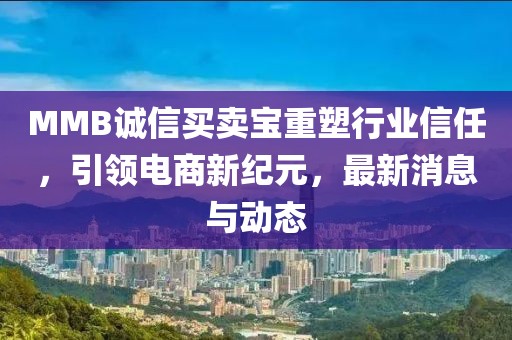 MMB誠(chéng)信買賣寶重塑行業(yè)信任，引領(lǐng)電商新紀(jì)元，最新消息與動(dòng)態(tài)