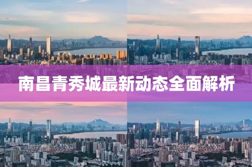 南昌青秀城最新動態(tài)全面解析
