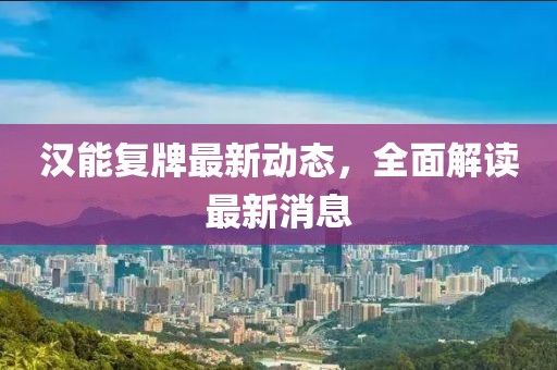 漢能復(fù)牌最新動(dòng)態(tài)，全面解讀最新消息