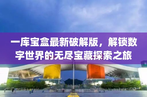 一庫寶盒最新破解版，解鎖數(shù)字世界的無盡寶藏探索之旅