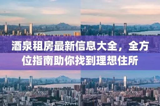 酒泉租房最新信息大全，全方位指南助你找到理想住所