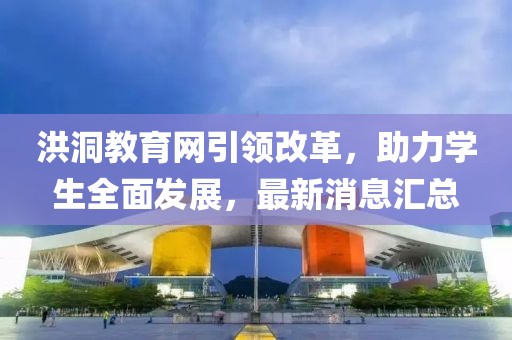 洪洞教育網(wǎng)引領(lǐng)改革，助力學(xué)生全面發(fā)展，最新消息匯總