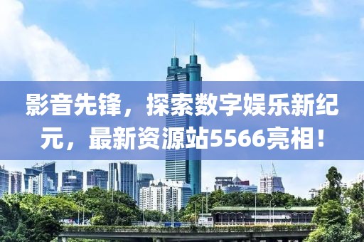 影音先鋒，探索數(shù)字娛樂新紀(jì)元，最新資源站5566亮相！