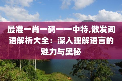 最準一肖一碼一一中特,散發(fā)詞語解析大全：深入理解語言的魅力與奧秘