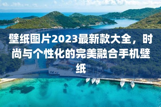壁紙圖片2023最新款大全，時(shí)尚與個(gè)性化的完美融合手機(jī)壁紙