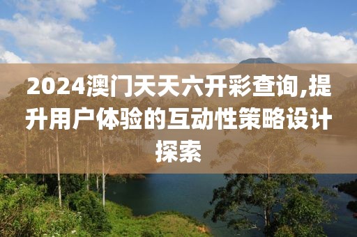 2024澳門天天六開彩查詢,提升用戶體驗的互動性策略設計探索