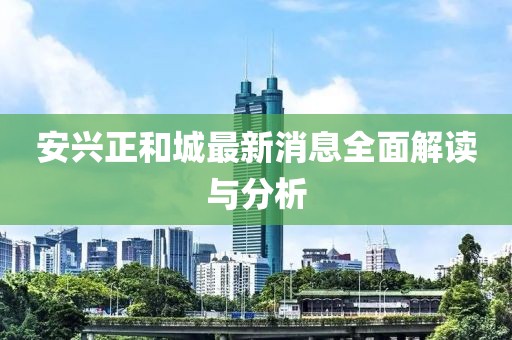 安興正和城最新消息全面解讀與分析