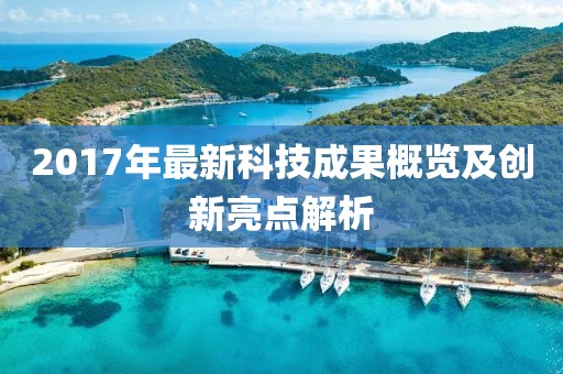 2017年最新科技成果概覽及創(chuàng)新亮點(diǎn)解析