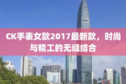 CK手表女款2017最新款，時(shí)尚與精工的無(wú)縫結(jié)合
