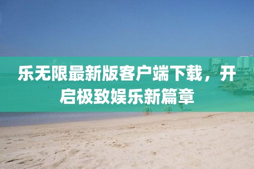 樂無限最新版客戶端下載，開啟極致娛樂新篇章