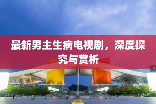最新男主生病電視劇，深度探究與賞析
