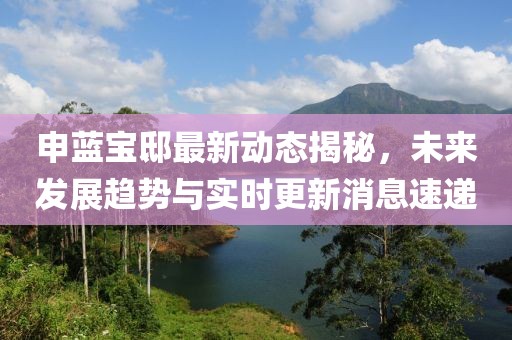 申藍(lán)寶邸最新動態(tài)揭秘，未來發(fā)展趨勢與實(shí)時更新消息速遞