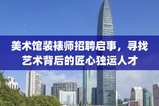 美術館裝裱師招聘啟事，尋找藝術背后的匠心獨運人才