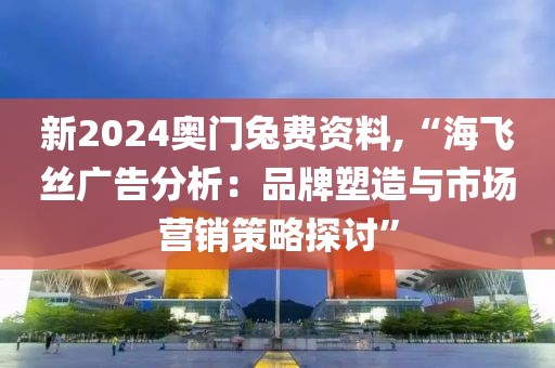 新2024奧門(mén)兔費(fèi)資料,“海飛絲廣告分析：品牌塑造與市場(chǎng)營(yíng)銷(xiāo)策略探討”