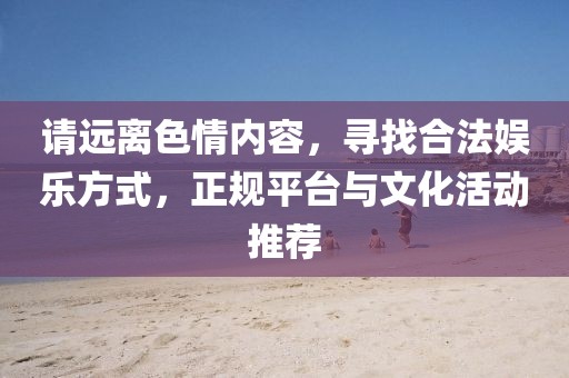 請(qǐng)遠(yuǎn)離色情內(nèi)容，尋找合法娛樂方式，正規(guī)平臺(tái)與文化活動(dòng)推薦