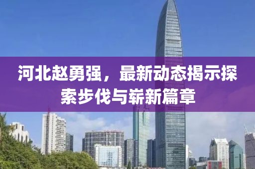 河北趙勇強(qiáng)，最新動態(tài)揭示探索步伐與嶄新篇章