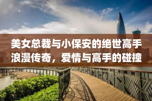 美女總裁與小保安的絕世高手浪漫傳奇，愛情與高手的碰撞
