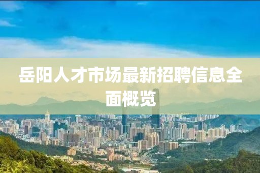 岳陽人才市場最新招聘信息全面概覽